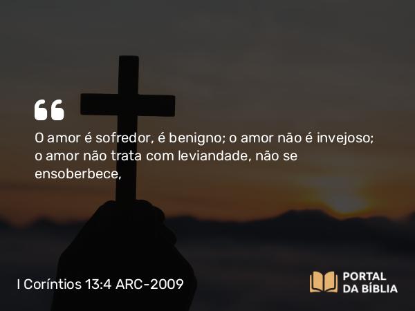 I Coríntios 13:4-7 ARC-2009 - O amor é sofredor, é benigno; o amor não é invejoso; o amor não trata com leviandade, não se ensoberbece,