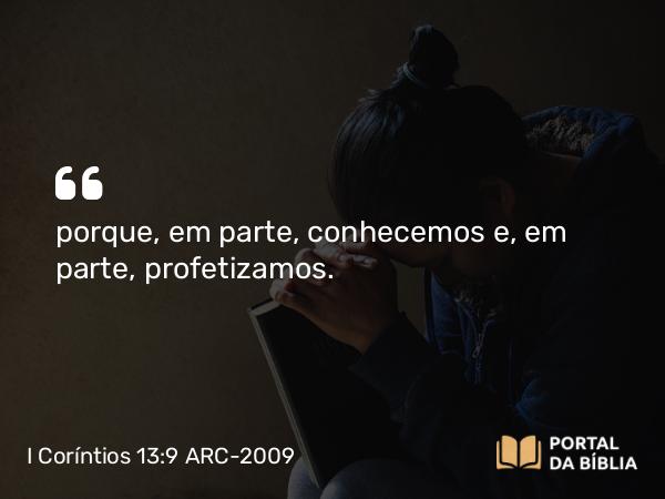 I Coríntios 13:9 ARC-2009 - porque, em parte, conhecemos e, em parte, profetizamos.