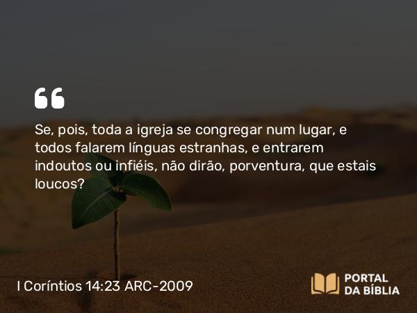 I Coríntios 14:23 ARC-2009 - Se, pois, toda a igreja se congregar num lugar, e todos falarem línguas estranhas, e entrarem indoutos ou infiéis, não dirão, porventura, que estais loucos?