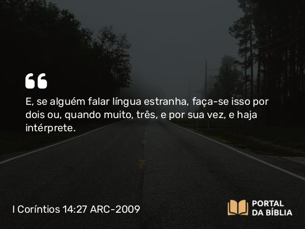 I Coríntios 14:27 ARC-2009 - E, se alguém falar língua estranha, faça-se isso por dois ou, quando muito, três, e por sua vez, e haja intérprete.