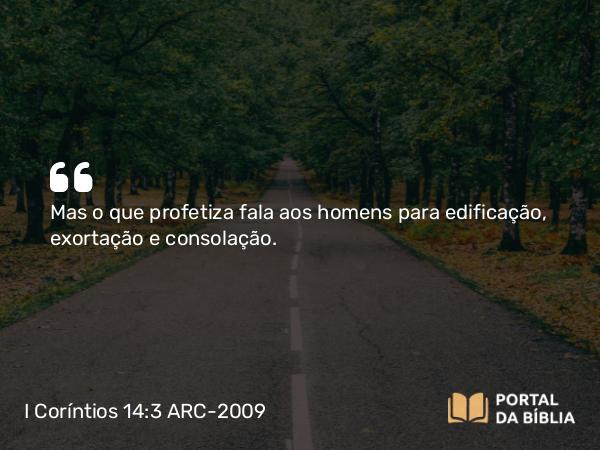 I Coríntios 14:3 ARC-2009 - Mas o que profetiza fala aos homens para edificação, exortação e consolação.