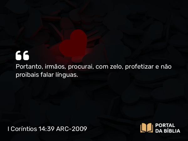 I Coríntios 14:39 ARC-2009 - Portanto, irmãos, procurai, com zelo, profetizar e não proibais falar línguas.