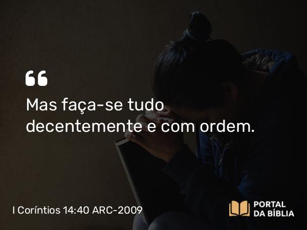 I Coríntios 14:40 ARC-2009 - Mas faça-se tudo decentemente e com ordem.