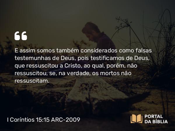 I Coríntios 15:15-16 ARC-2009 - E assim somos também considerados como falsas testemunhas de Deus, pois testificamos de Deus, que ressuscitou a Cristo, ao qual, porém, não ressuscitou, se, na verdade, os mortos não ressuscitam.