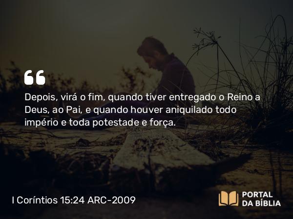 I Coríntios 15:24 ARC-2009 - Depois, virá o fim, quando tiver entregado o Reino a Deus, ao Pai, e quando houver aniquilado todo império e toda potestade e força.