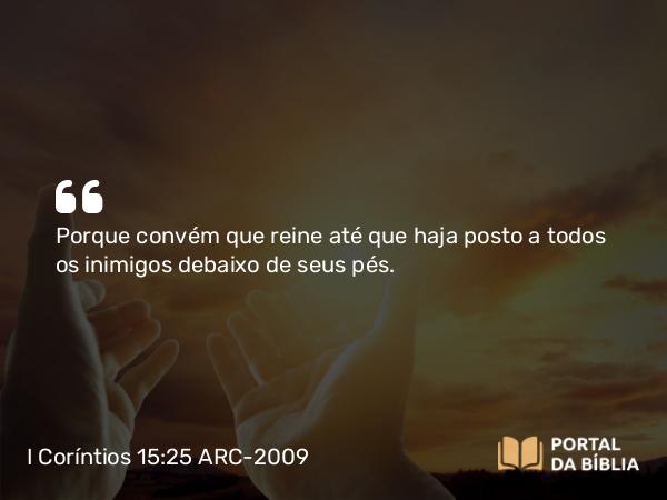 I Coríntios 15:25 ARC-2009 - Porque convém que reine até que haja posto a todos os inimigos debaixo de seus pés.