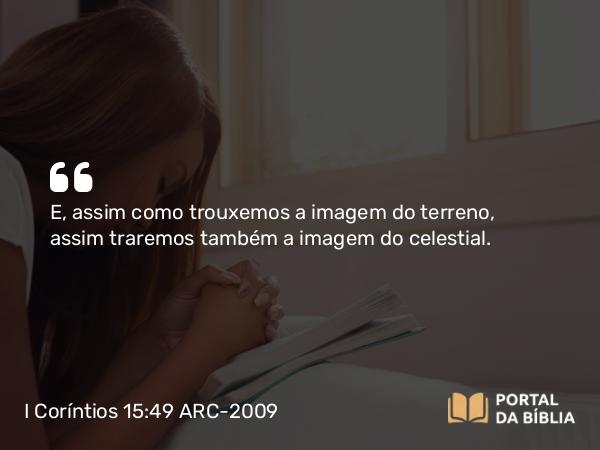 I Coríntios 15:49 ARC-2009 - E, assim como trouxemos a imagem do terreno, assim traremos também a imagem do celestial.