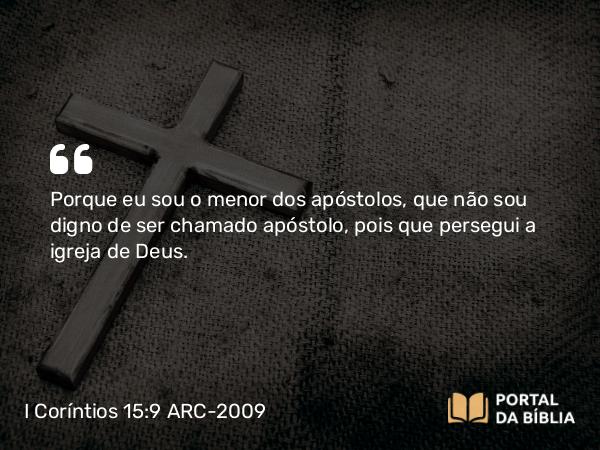 I Coríntios 15:9 ARC-2009 - Porque eu sou o menor dos apóstolos, que não sou digno de ser chamado apóstolo, pois que persegui a igreja de Deus.