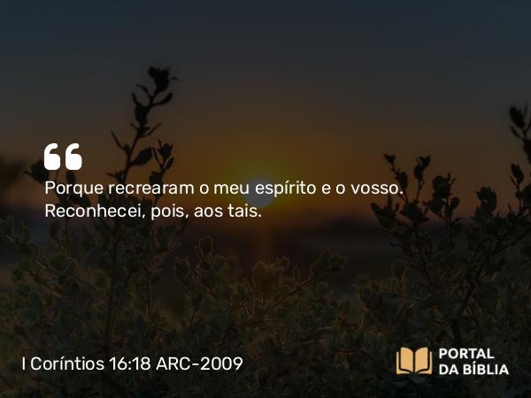 I Coríntios 16:18 ARC-2009 - Porque recrearam o meu espírito e o vosso. Reconhecei, pois, aos tais.