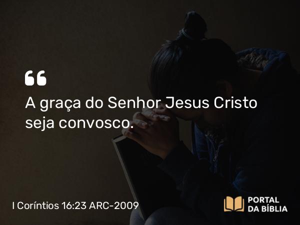 I Coríntios 16:23 ARC-2009 - A graça do Senhor Jesus Cristo seja convosco.