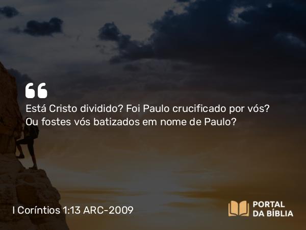 I Coríntios 1:13 ARC-2009 - Está Cristo dividido? Foi Paulo crucificado por vós? Ou fostes vós batizados em nome de Paulo?