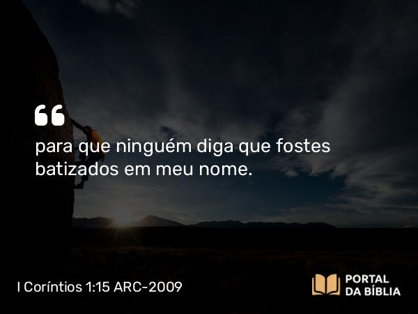 I Coríntios 1:15 ARC-2009 - para que ninguém diga que fostes batizados em meu nome.