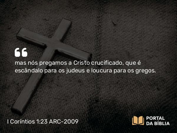 I Coríntios 1:23-30 ARC-2009 - mas nós pregamos a Cristo crucificado, que é escândalo para os judeus e loucura para os gregos.