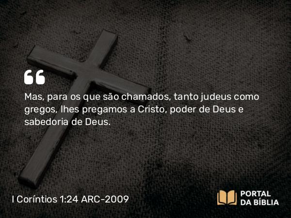 I Coríntios 1:24 ARC-2009 - Mas, para os que são chamados, tanto judeus como gregos, lhes pregamos a Cristo, poder de Deus e sabedoria de Deus.