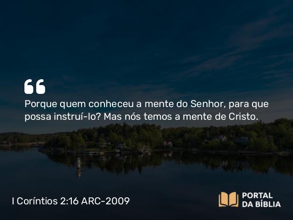 I Coríntios 2:16 ARC-2009 - Porque quem conheceu a mente do Senhor, para que possa instruí-lo? Mas nós temos a mente de Cristo.