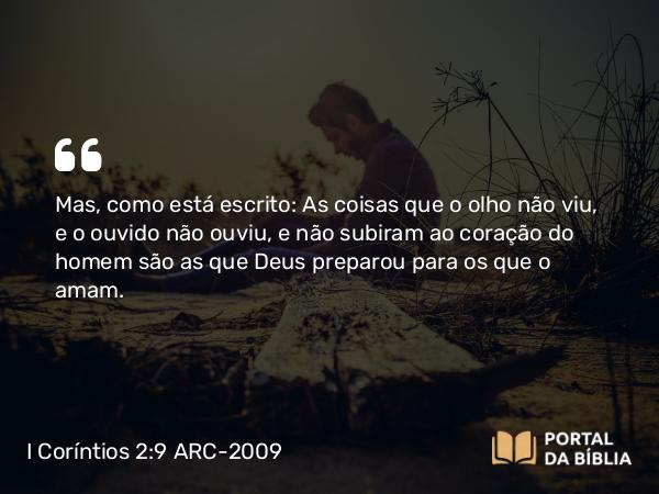 I Coríntios 2:9 ARC-2009 - Mas, como está escrito: As coisas que o olho não viu, e o ouvido não ouviu, e não subiram ao coração do homem são as que Deus preparou para os que o amam.