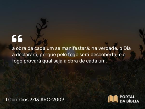 I Coríntios 3:13 ARC-2009 - a obra de cada um se manifestará; na verdade, o Dia a declarará, porque pelo fogo será descoberta; e o fogo provará qual seja a obra de cada um.