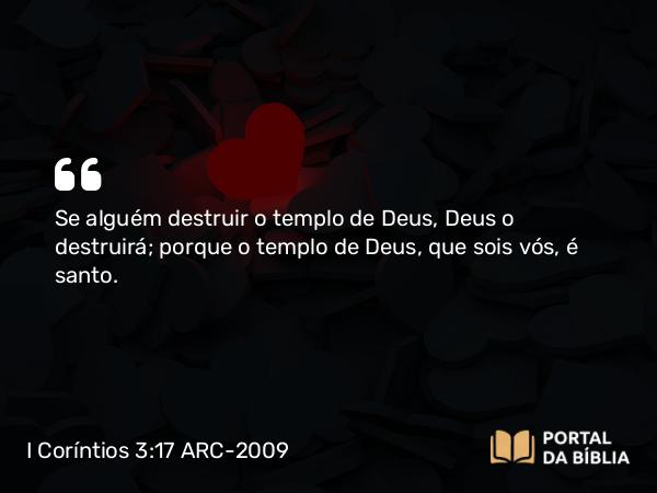 I Coríntios 3:17 ARC-2009 - Se alguém destruir o templo de Deus, Deus o destruirá; porque o templo de Deus, que sois vós, é santo.