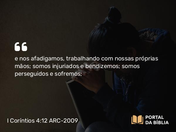 I Coríntios 4:12 ARC-2009 - e nos afadigamos, trabalhando com nossas próprias mãos; somos injuriados e bendizemos; somos perseguidos e sofremos;