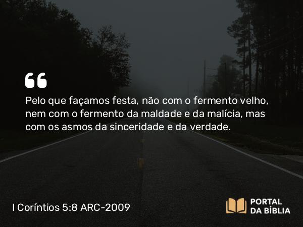 I Coríntios 5:8 ARC-2009 - Pelo que façamos festa, não com o fermento velho, nem com o fermento da maldade e da malícia, mas com os asmos da sinceridade e da verdade.