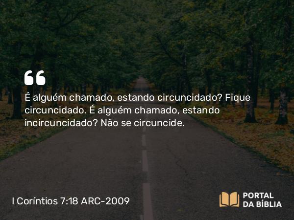 I Coríntios 7:18 ARC-2009 - É alguém chamado, estando circuncidado? Fique circuncidado. É alguém chamado, estando incircuncidado? Não se circuncide.