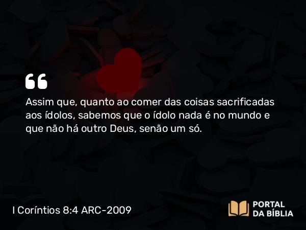 I Coríntios 8:4 ARC-2009 - Assim que, quanto ao comer das coisas sacrificadas aos ídolos, sabemos que o ídolo nada é no mundo e que não há outro Deus, senão um só.