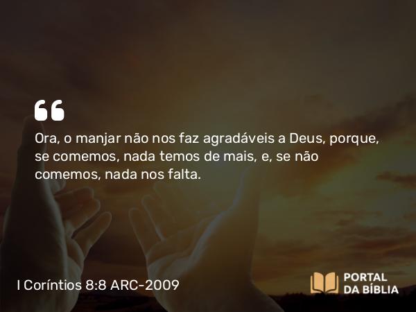 I Coríntios 8:8 ARC-2009 - Ora, o manjar não nos faz agradáveis a Deus, porque, se comemos, nada temos de mais, e, se não comemos, nada nos falta.