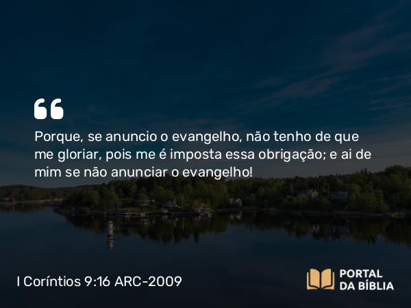 I Coríntios 9:16-17 ARC-2009 - Porque, se anuncio o evangelho, não tenho de que me gloriar, pois me é imposta essa obrigação; e ai de mim se não anunciar o evangelho!