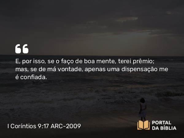 I Coríntios 9:17 ARC-2009 - E, por isso, se o faço de boa mente, terei prêmio; mas, se de má vontade, apenas uma dispensação me é confiada.