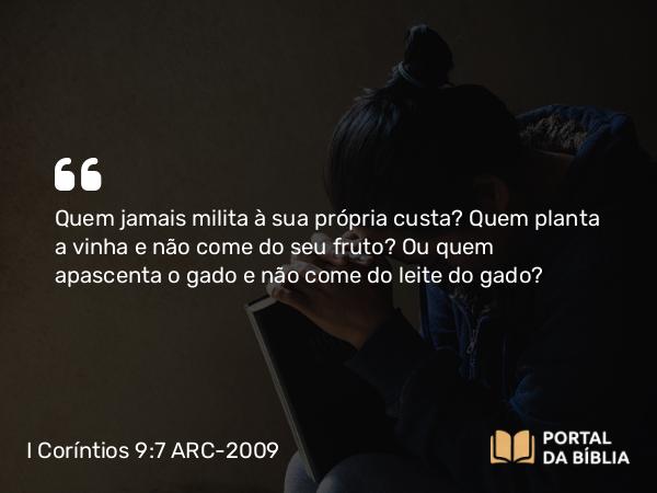 I Coríntios 9:7 ARC-2009 - Quem jamais milita à sua própria custa? Quem planta a vinha e não come do seu fruto? Ou quem apascenta o gado e não come do leite do gado?