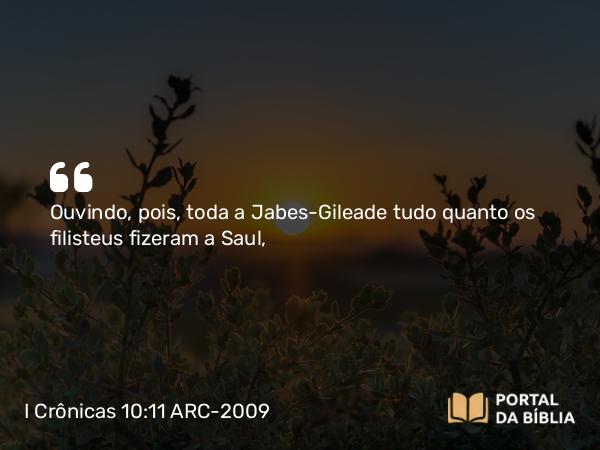 I Crônicas 10:11 ARC-2009 - Ouvindo, pois, toda a Jabes-Gileade tudo quanto os filisteus fizeram a Saul,