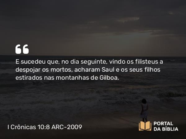 I Crônicas 10:8 ARC-2009 - E sucedeu que, no dia seguinte, vindo os filisteus a despojar os mortos, acharam Saul e os seus filhos estirados nas montanhas de Gilboa.