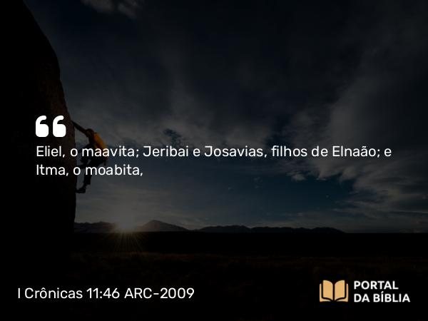 I Crônicas 11:46 ARC-2009 - Eliel, o maavita; Jeribai e Josavias, filhos de Elnaão; e Itma, o moabita,