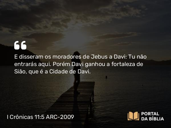 I Crônicas 11:5 ARC-2009 - E disseram os moradores de Jebus a Davi: Tu não entrarás aqui. Porém Davi ganhou a fortaleza de Sião, que é a Cidade de Davi.