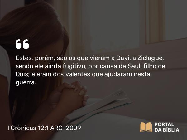 I Crônicas 12:1 ARC-2009 - Estes, porém, são os que vieram a Davi, a Ziclague, sendo ele ainda fugitivo, por causa de Saul, filho de Quis; e eram dos valentes que ajudaram nesta guerra.