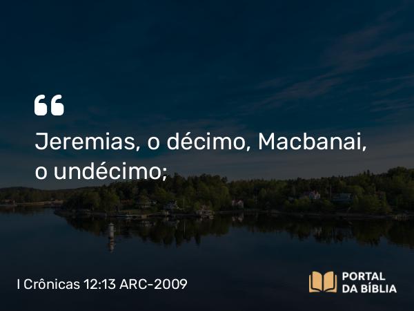 I Crônicas 12:13 ARC-2009 - Jeremias, o décimo, Macbanai, o undécimo;