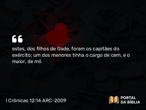 I Crônicas 12:14 ARC-2009 - estes, dos filhos de Gade, foram os capitães do exército; um dos menores tinha o cargo de cem, e o maior, de mil.