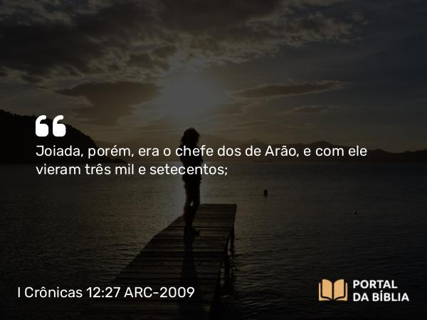 I Crônicas 12:27 ARC-2009 - Joiada, porém, era o chefe dos de Arão, e com ele vieram três mil e setecentos;