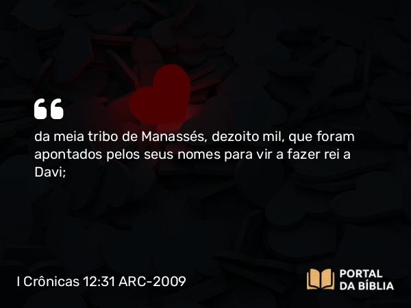 I Crônicas 12:31 ARC-2009 - da meia tribo de Manassés, dezoito mil, que foram apontados pelos seus nomes para vir a fazer rei a Davi;