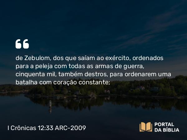 I Crônicas 12:33 ARC-2009 - de Zebulom, dos que saíam ao exército, ordenados para a peleja com todas as armas de guerra, cinquenta mil, também destros, para ordenarem uma batalha com coração constante;