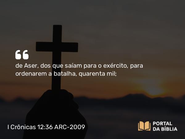 I Crônicas 12:36 ARC-2009 - de Aser, dos que saíam para o exército, para ordenarem a batalha, quarenta mil;