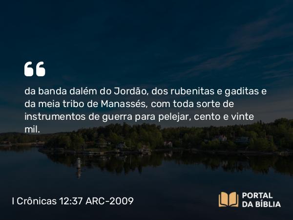 I Crônicas 12:37 ARC-2009 - da banda dalém do Jordão, dos rubenitas e gaditas e da meia tribo de Manassés, com toda sorte de instrumentos de guerra para pelejar, cento e vinte mil.