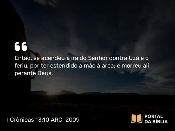 I Crônicas 13:10 ARC-2009 - Então, se acendeu a ira do Senhor contra Uzá e o feriu, por ter estendido a mão à arca; e morreu ali perante Deus.