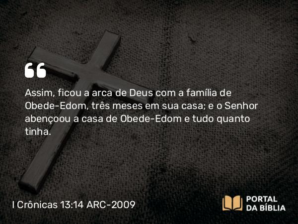 I Crônicas 13:14 ARC-2009 - Assim, ficou a arca de Deus com a família de Obede-Edom, três meses em sua casa; e o Senhor abençoou a casa de Obede-Edom e tudo quanto tinha.