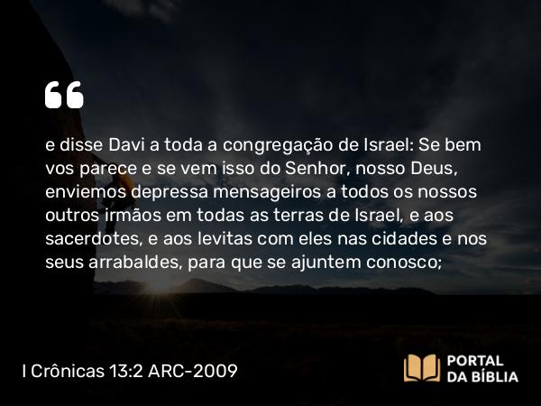 I Crônicas 13:2 ARC-2009 - e disse Davi a toda a congregação de Israel: Se bem vos parece e se vem isso do Senhor, nosso Deus, enviemos depressa mensageiros a todos os nossos outros irmãos em todas as terras de Israel, e aos sacerdotes, e aos levitas com eles nas cidades e nos seus arrabaldes, para que se ajuntem conosco;