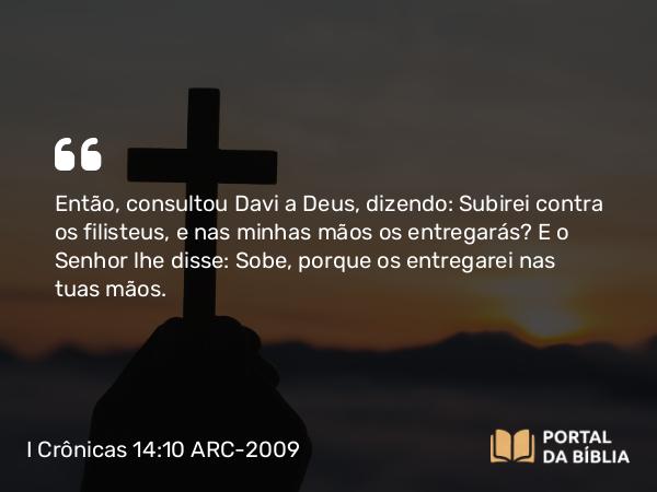 I Crônicas 14:10 ARC-2009 - Então, consultou Davi a Deus, dizendo: Subirei contra os filisteus, e nas minhas mãos os entregarás? E o Senhor lhe disse: Sobe, porque os entregarei nas tuas mãos.