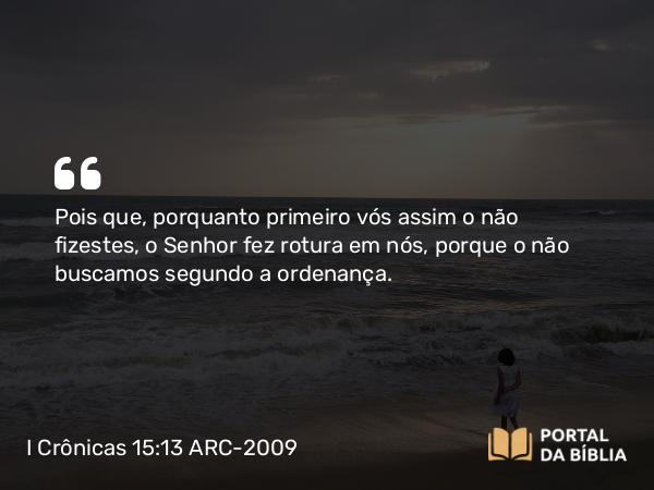 I Crônicas 15:13 ARC-2009 - Pois que, porquanto primeiro vós assim o não fizestes, o Senhor fez rotura em nós, porque o não buscamos segundo a ordenança.