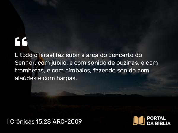 I Crônicas 15:28 ARC-2009 - E todo o Israel fez subir a arca do concerto do Senhor, com júbilo, e com sonido de buzinas, e com trombetas, e com címbalos, fazendo sonido com alaúdes e com harpas.