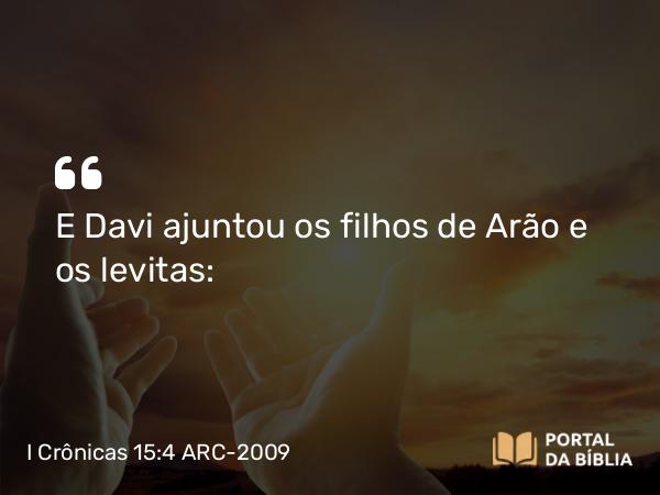 I Crônicas 15:4 ARC-2009 - E Davi ajuntou os filhos de Arão e os levitas: