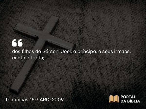 I Crônicas 15:7 ARC-2009 - dos filhos de Gérson: Joel, o príncipe, e seus irmãos, cento e trinta;